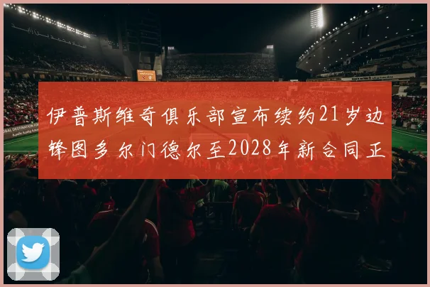 伊普斯维奇俱乐部宣布续约21岁边锋图多尔门德尔至2028年新合同正式生效
