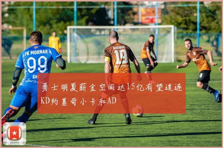 勇士明夏薪金空间达15亿有望追逐KD约基奇小卡和AD