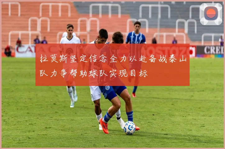 拉莫斯坚定信念全力以赴备战泰山队力争帮助球队实现目标