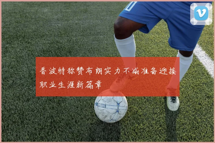 香波特称赞布朗实力不减准备迎接职业生涯新篇章