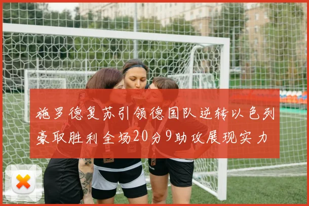 施罗德复苏引领德国队逆转以色列豪取胜利全场20分9助攻展现实力