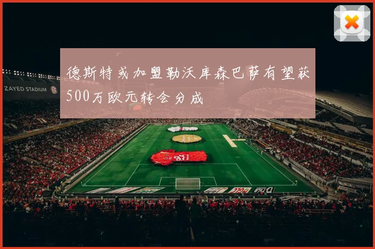 德斯特或加盟勒沃库森巴萨有望获500万欧元转会分成