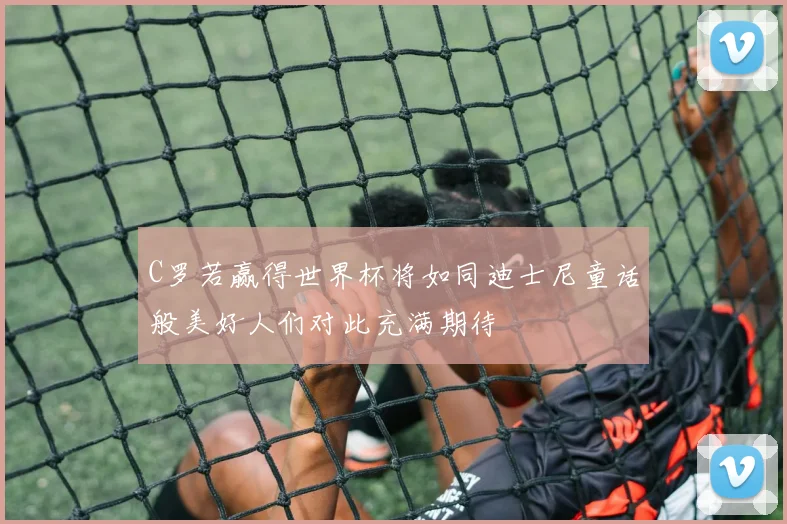 C罗若赢得世界杯将如同迪士尼童话般美好人们对此充满期待