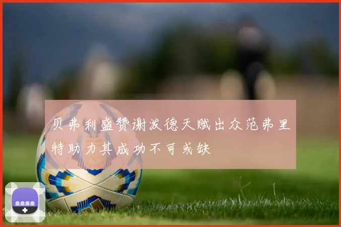 贝弗利盛赞谢泼德天赋出众范弗里特助力其成功不可或缺