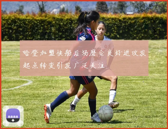 哈登加盟快船后场磨合良好进攻发起点转变引发广泛关注