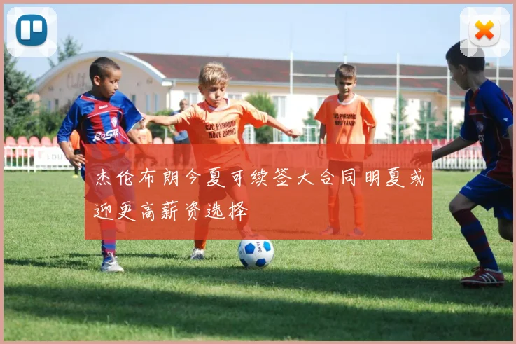 杰伦布朗今夏可续签大合同明夏或迎更高薪资选择