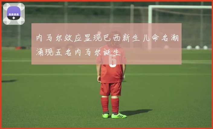 内马尔效应显现巴西新生儿命名潮涌现五名内马尔诞生