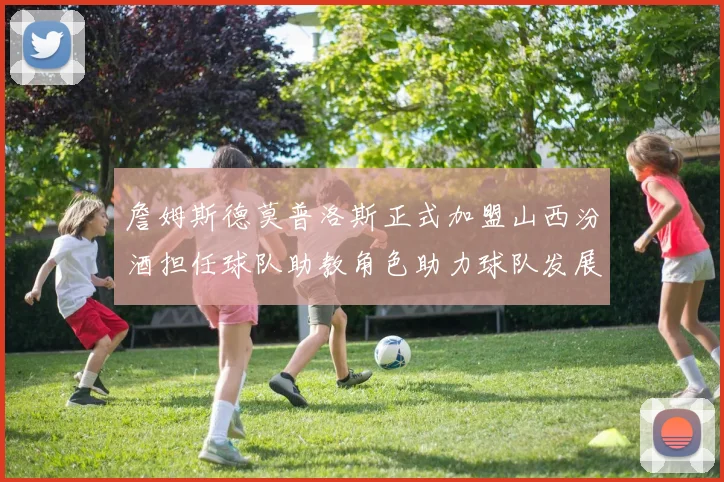 詹姆斯德莫普洛斯正式加盟山西汾酒担任球队助教角色助力球队发展