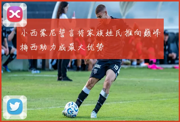 小西蒙尼誓言将家族姓氏推向巅峰梅西助力成最大优势