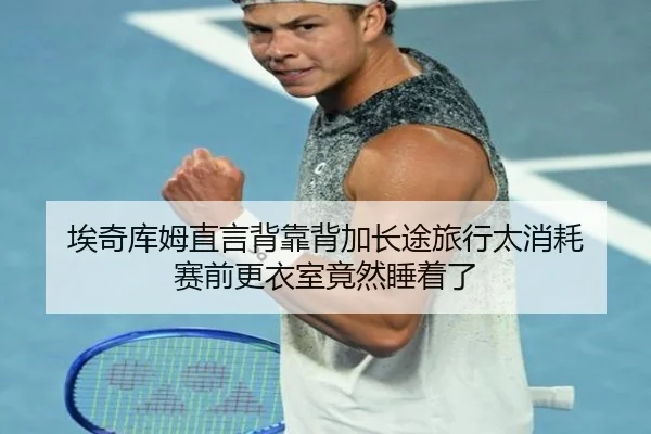 埃奇库姆直言背靠背加长途旅行太消耗 赛前更衣室竟然睡着了